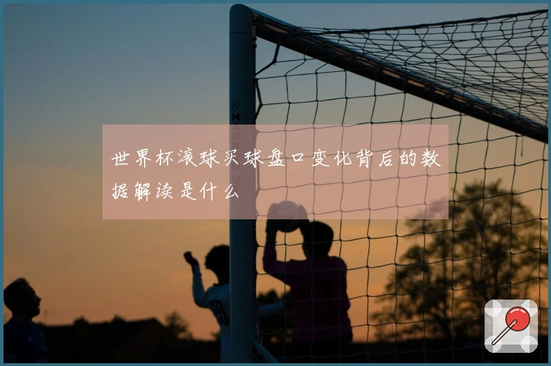 世界杯滚球买球盘口变化背后的数据解读是什么
