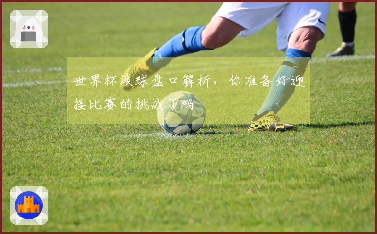 世界杯滚球盘口解析，你准备好迎接比赛的挑战了吗