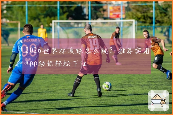 2026世界杯滚球怎么玩？推荐实用App助你轻松下注