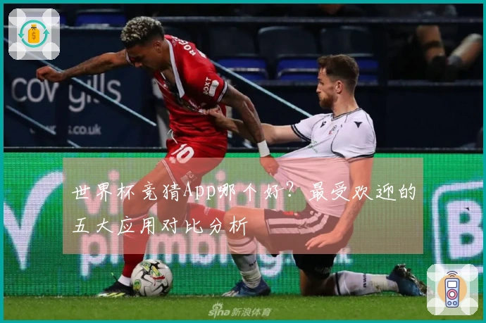 世界杯竞猜App哪个好？最受欢迎的五大应用对比分析