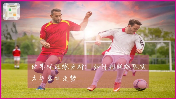 世界杯让球分析：如何判断球队实力与盘口走势