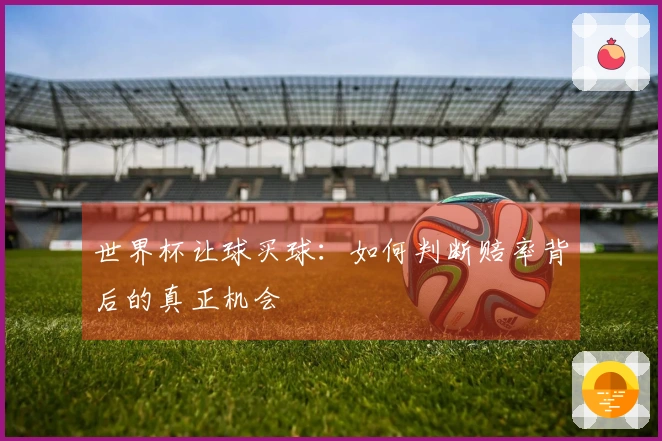世界杯让球买球：如何判断赔率背后的真正机会