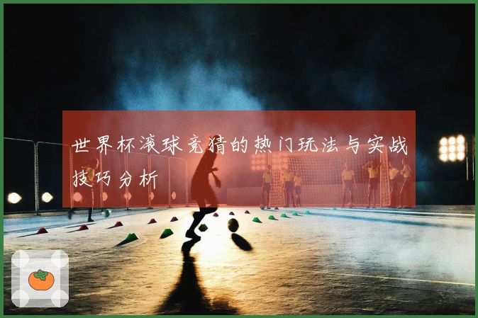 世界杯滚球竞猜的热门玩法与实战技巧分析