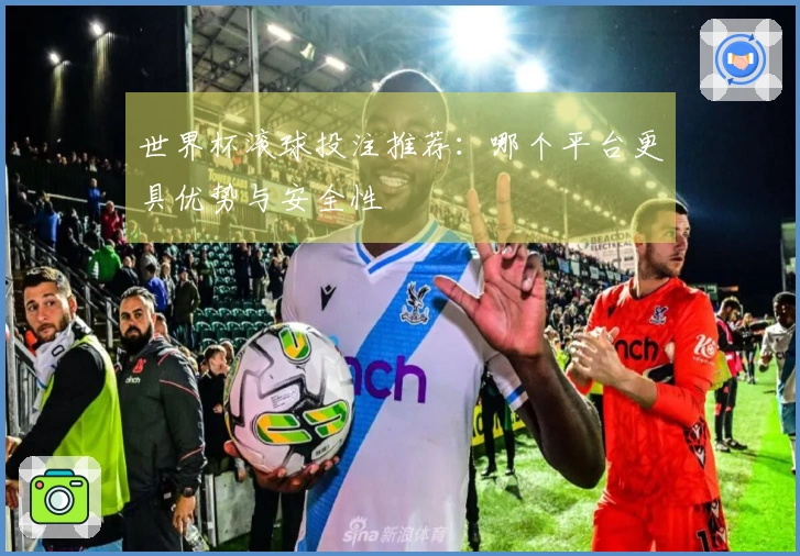 世界杯滚球投注推荐：哪个平台更具优势与安全性