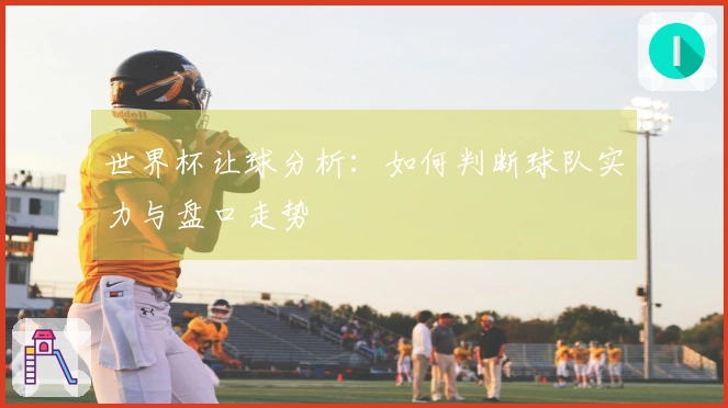 世界杯让球分析：如何判断球队实力与盘口走势