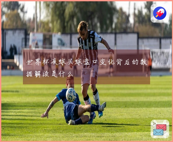 世界杯滚球买球盘口变化背后的数据解读是什么