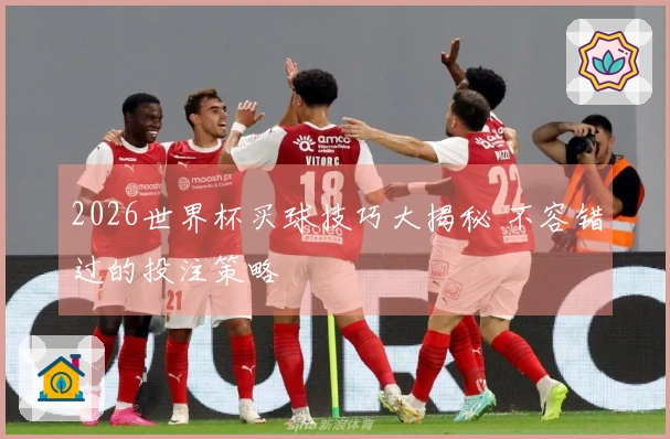 2026世界杯买球技巧大揭秘 不容错过的投注策略
