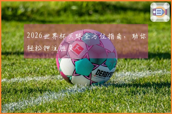 2026世界杯买球全方位指南，助你轻松押注胜负