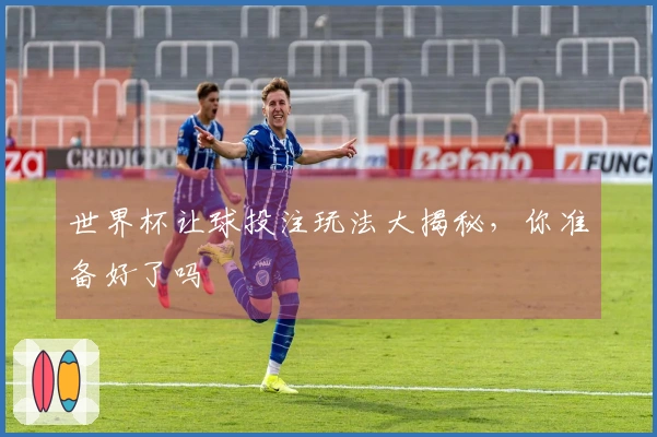 世界杯让球投注玩法大揭秘，你准备好了吗