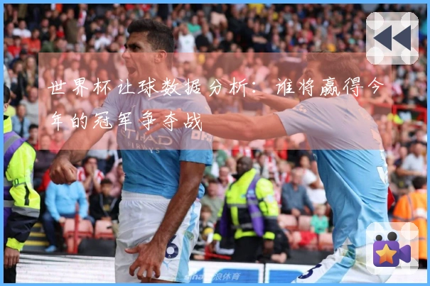 世界杯让球数据分析：谁将赢得今年的冠军争夺战